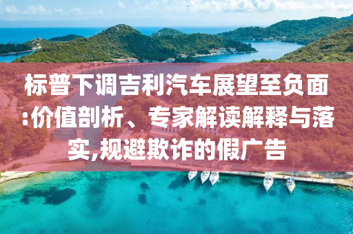 標普下調(diào)吉利汽車展望至負面:價值剖析、專家解讀解釋與落實,規(guī)避欺詐的假廣告