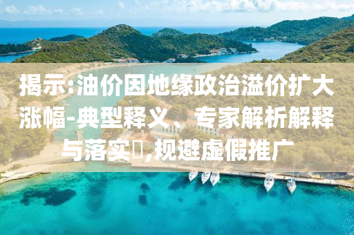 揭示:油價因地緣政治溢價擴大漲幅-典型釋義、專家解析解釋與落實?,規(guī)避虛假推廣