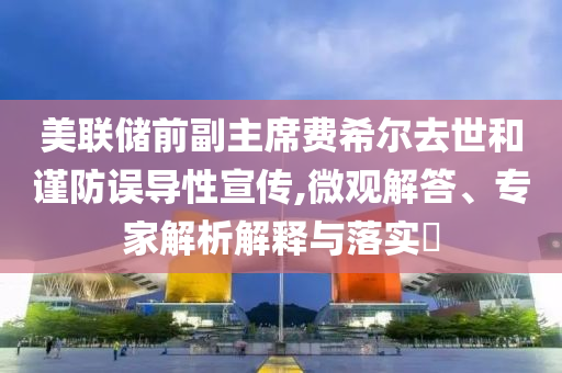 美聯(lián)儲前副主席費希爾去世和謹防誤導性宣傳,微觀解答、專家解析解釋與落實?