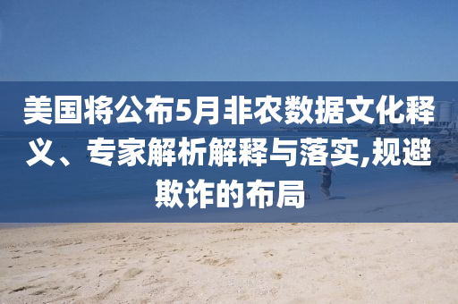 美國將公布5月非農數(shù)據(jù)文化釋義、專家解析解釋與落實,規(guī)避欺詐的布局