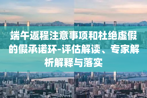 端午返程注意事項和杜絕虛假的假承諾環(huán)-評估解讀、專家解析解釋與落實