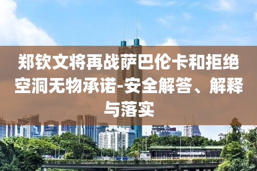 鄭欽文將再戰(zhàn)薩巴倫卡和拒絕空洞無物承諾-安全解答、解釋與落實