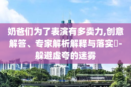 奶爸們?yōu)榱吮硌萦卸噘u力,創(chuàng)意解答、專家解析解釋與落實?-躲避虛夸的迷霧