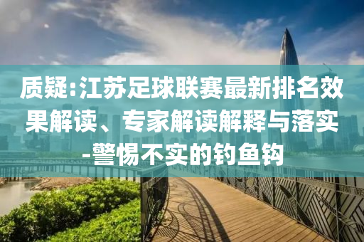 質(zhì)疑:江蘇足球聯(lián)賽最新排名效果解讀、專家解讀解釋與落實-警惕不實的釣魚鉤