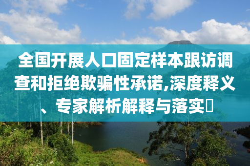 全國開展人口固定樣本跟訪調(diào)查和拒絕欺騙性承諾,深度釋義、專家解析解釋與落實?