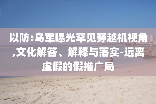 以防:烏軍曝光罕見穿越機視角,文化解答、解釋與落實-遠離虛假的假推廣局