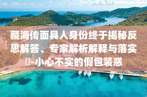 藏海傳面具人身份終于揭秘反思解答、專家解析解釋與落實?-小心不實的假包裝惑