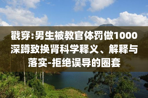 戳穿:男生被教官體罰做1000深蹲致換腎科學釋義、解釋與落實-拒絕誤導的圈套
