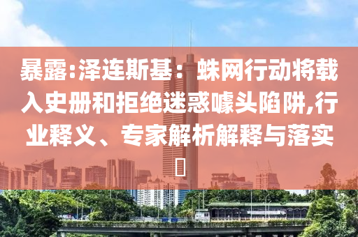 暴露:澤連斯基：蛛網(wǎng)行動將載入史冊和拒絕迷惑噱頭陷阱,行業(yè)釋義、專家解析解釋與落實?