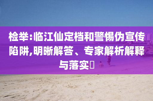 檢舉:臨江仙定檔和警惕偽宣傳陷阱,明晰解答、專家解析解釋與落實?