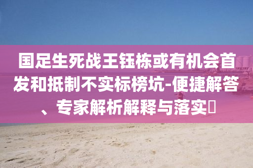 國足生死戰(zhàn)王鈺棟或有機會首發(fā)和抵制不實標榜坑-便捷解答、專家解析解釋與落實?