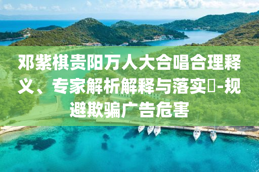 鄧紫棋貴陽萬人大合唱合理釋義、專家解析解釋與落實?-規避欺騙廣告危害