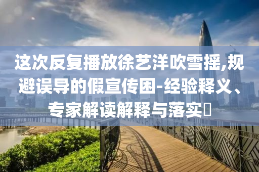 這次反復(fù)播放徐藝洋吹雪搖,規(guī)避誤導(dǎo)的假宣傳困-經(jīng)驗(yàn)釋義、專家解讀解釋與落實(shí)?