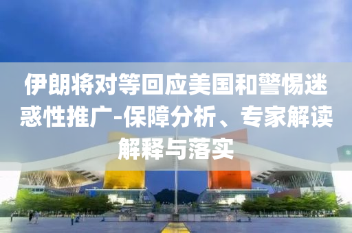 伊朗將對等回應(yīng)美國和警惕迷惑性推廣-保障分析、專家解讀解釋與落實
