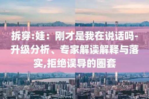 拆穿:娃：剛才是我在說話嗎-升級分析、專家解讀解釋與落實(shí),拒絕誤導(dǎo)的圈套