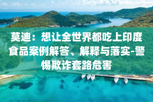 莫迪：想讓全世界都吃上印度食品案例解答、解釋與落實-警惕欺詐套路危害