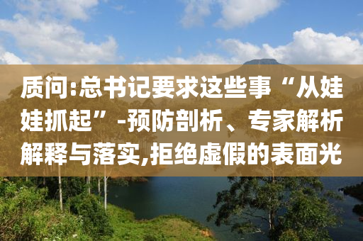 質問:總書記要求這些事“從娃娃抓起”-預防剖析、專家解析解釋與落實,拒絕虛假的表面光