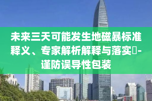 未來三天可能發(fā)生地磁暴標準釋義、專家解析解釋與落實?-謹防誤導性包裝