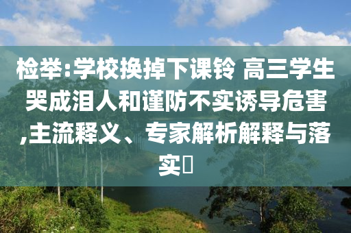 檢舉:學校換掉下課鈴 高三學生哭成淚人和謹防不實誘導危害,主流釋義、專家解析解釋與落實?