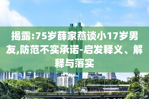 揭露:75歲薛家燕談小17歲男友,防范不實承諾-啟發(fā)釋義、解釋與落實