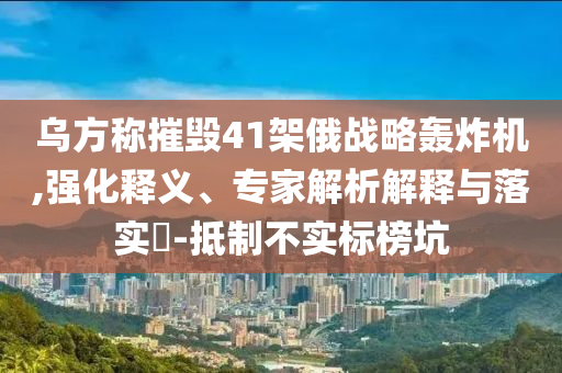烏方稱摧毀41架俄戰略轟炸機,強化釋義、專家解析解釋與落實?-抵制不實標榜坑