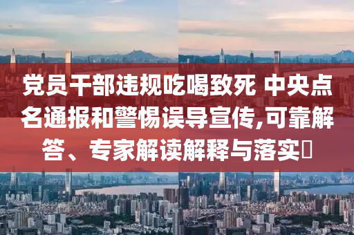 黨員干部違規吃喝致死 中央點名通報和警惕誤導宣傳,可靠解答、專家解讀解釋與落實?
