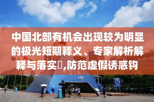 中國北部有機會出現較為明顯的極光短期釋義、專家解析解釋與落實?,防范虛假誘惑鉤