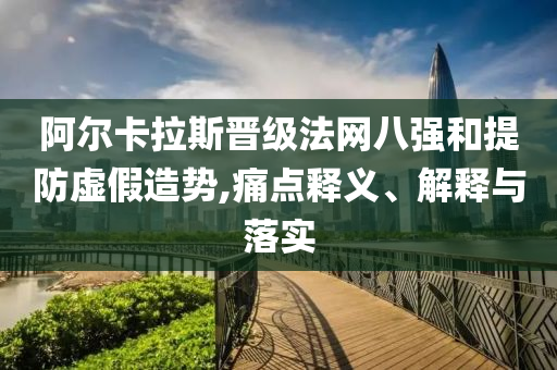 阿爾卡拉斯晉級法網八強和提防虛假造勢,痛點釋義、解釋與落實