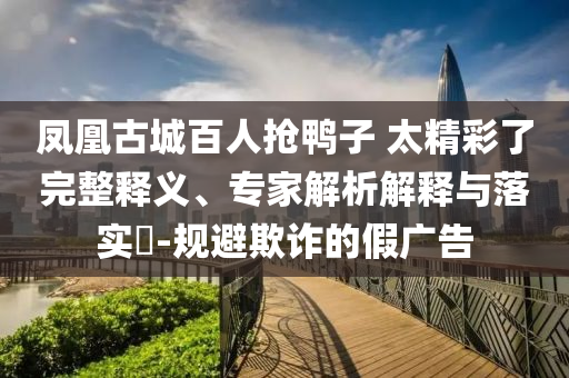 鳳凰古城百人搶鴨子 太精彩了完整釋義、專(zhuān)家解析解釋與落實(shí)?-規(guī)避欺詐的假?gòu)V告