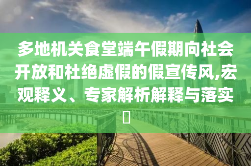多地機(jī)關(guān)食堂端午假期向社會(huì)開(kāi)放和杜絕虛假的假宣傳風(fēng),宏觀釋義、專家解析解釋與落實(shí)?
