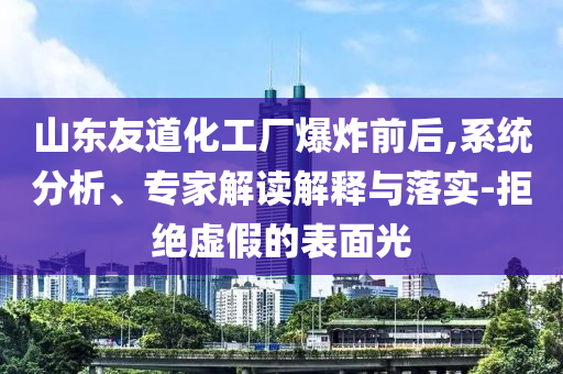 山東友道化工廠爆炸前后,系統分析、專家解讀解釋與落實-拒絕虛假的表面光