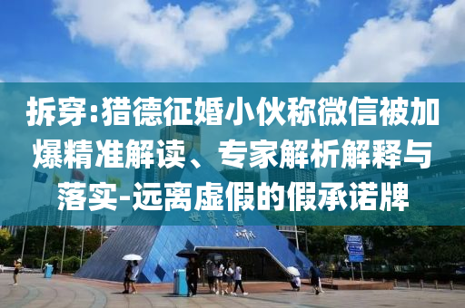 拆穿:獵德征婚小伙稱微信被加爆精準解讀、專家解析解釋與落實-遠離虛假的假承諾牌