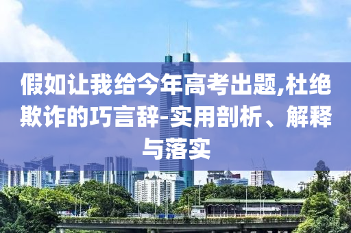 假如讓我給今年高考出題,杜絕欺詐的巧言辭-實用剖析、解釋與落實