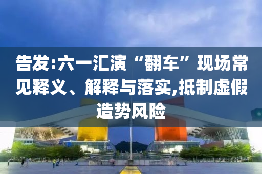 告發:六一匯演“翻車”現場常見釋義、解釋與落實,抵制虛假造勢風險