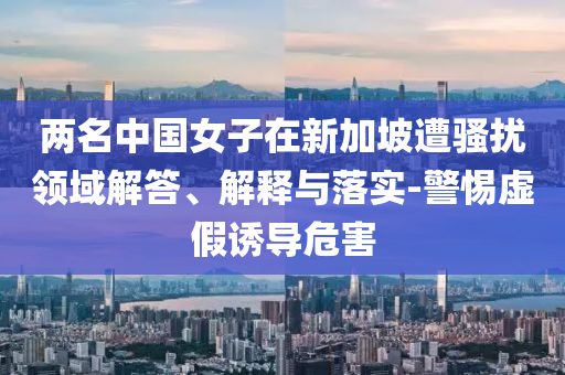 兩名中國女子在新加坡遭騷擾領(lǐng)域解答、解釋與落實(shí)-警惕虛假誘導(dǎo)危害