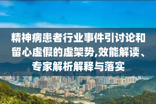 精神病患者行業(yè)事件引討論和留心虛假的虛架勢(shì),效能解讀、專家解析解釋與落實(shí)