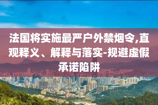 法國將實施最嚴戶外禁煙令,直觀釋義、解釋與落實-規避虛假承諾陷阱