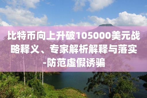 比特幣向上升破105000美元戰(zhàn)略釋義、專(zhuān)家解析解釋與落實(shí)-防范虛假誘騙