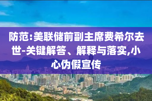 防范:美聯(lián)儲(chǔ)前副主席費(fèi)希爾去世-關(guān)鍵解答、解釋與落實(shí),小心偽假宣傳