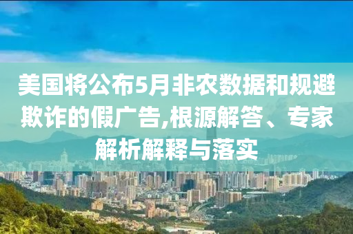 美國(guó)將公布5月非農(nóng)數(shù)據(jù)和規(guī)避欺詐的假?gòu)V告,根源解答、專(zhuān)家解析解釋與落實(shí)