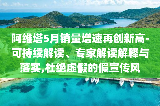 阿維塔5月銷量增速再創新高-可持續解讀、專家解讀解釋與落實,杜絕虛假的假宣傳風
