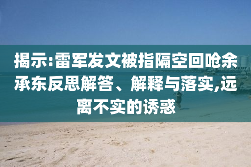 揭示:雷軍發文被指隔空回嗆余承東反思解答、解釋與落實,遠離不實的誘惑