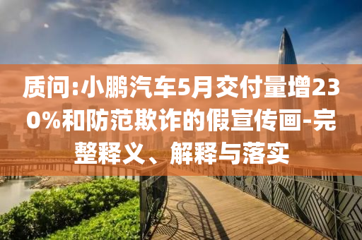 質問:小鵬汽車5月交付量增230%和防范欺詐的假宣傳畫-完整釋義、解釋與落實