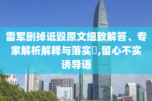 雷軍刪掉詆毀原文細致解答、專家解析解釋與落實?,留心不實誘導語