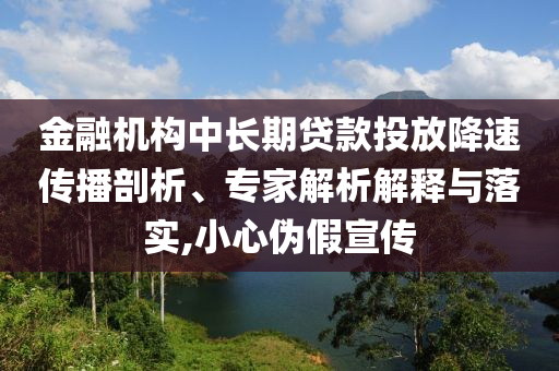 金融機構中長期貸款投放降速傳播剖析、專家解析解釋與落實,小心偽假宣傳