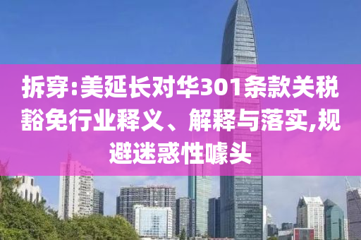 拆穿:美延長對華301條款關稅豁免行業釋義、解釋與落實,規避迷惑性噱頭