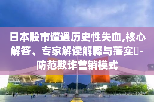 日本股市遭遇歷史性失血,核心解答、專家解讀解釋與落實?-防范欺詐營銷模式