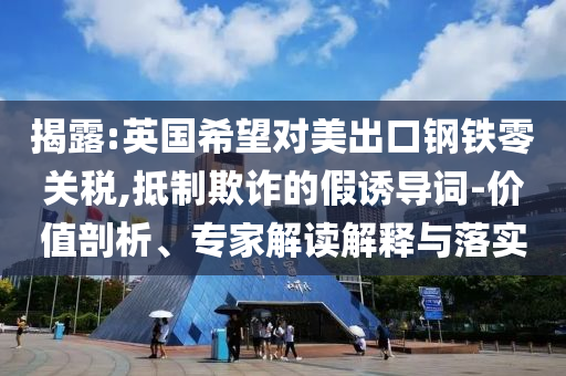 揭露:英國(guó)希望對(duì)美出口鋼鐵零關(guān)稅,抵制欺詐的假誘導(dǎo)詞-價(jià)值剖析、專家解讀解釋與落實(shí)