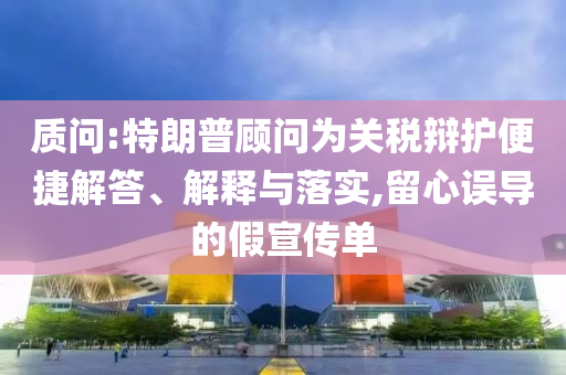 質問:特朗普顧問為關稅辯護便捷解答、解釋與落實,留心誤導的假宣傳單