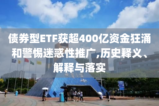 債券型ETF獲超400億資金狂涌和警惕迷惑性推廣,歷史釋義、解釋與落實